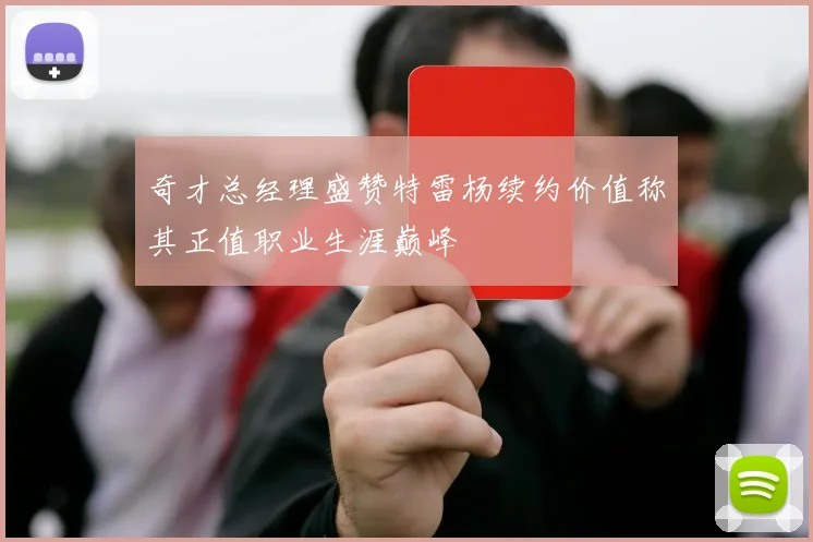 奇才总经理盛赞特雷杨续约价值称其正值职业生涯巅峰